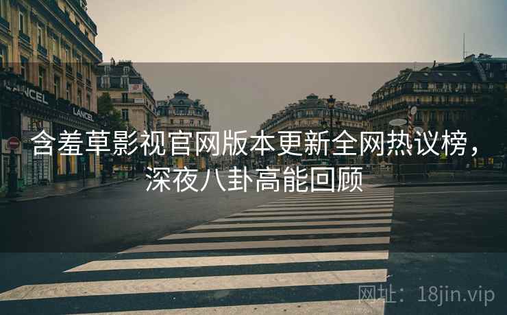 含羞草影视官网版本更新全网热议榜，深夜八卦高能回顾