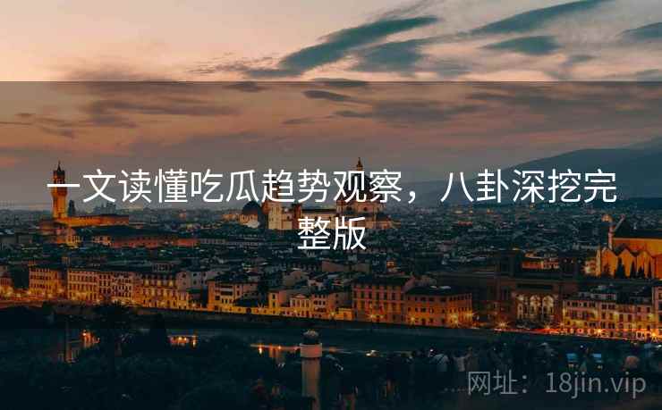 一文读懂吃瓜趋势观察，八卦深挖完整版