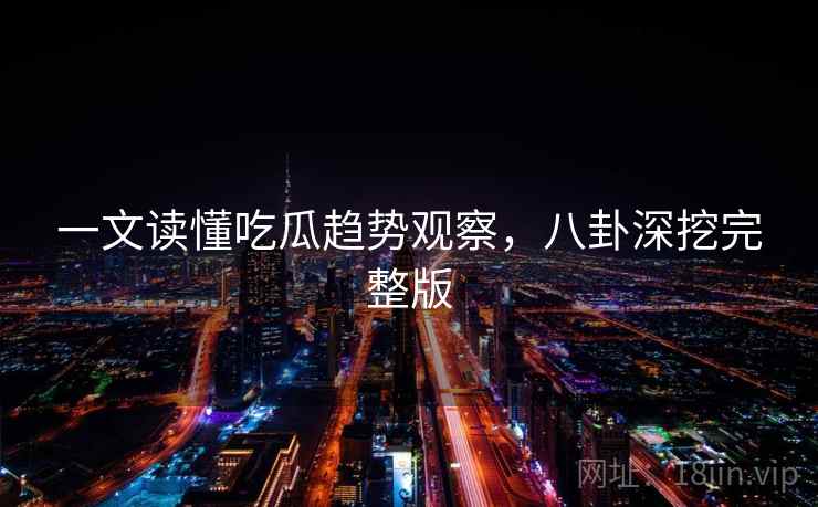 一文读懂吃瓜趋势观察，八卦深挖完整版