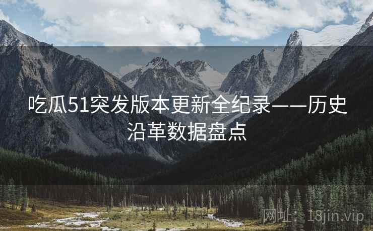吃瓜51突发版本更新全纪录——历史沿革数据盘点