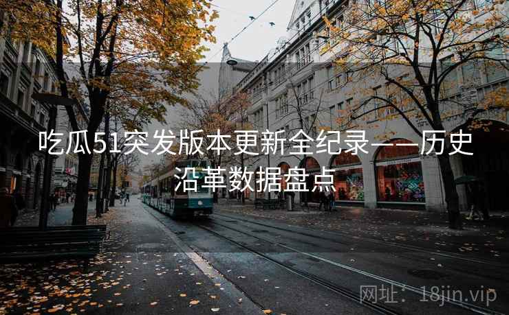 吃瓜51突发版本更新全纪录——历史沿革数据盘点