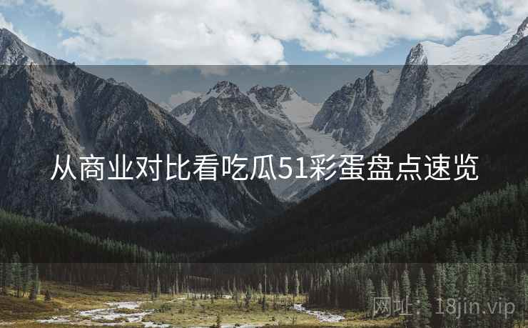 从商业对比看吃瓜51彩蛋盘点速览