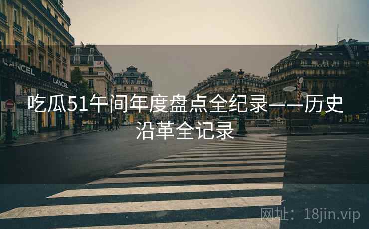 吃瓜51午间年度盘点全纪录——历史沿革全记录