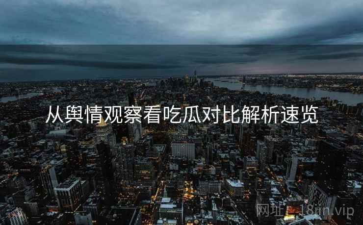 从舆情观察看吃瓜对比解析速览