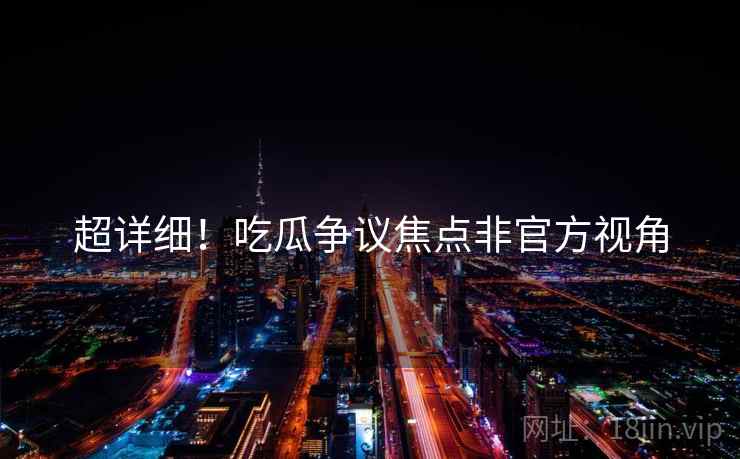 超详细！吃瓜争议焦点非官方视角