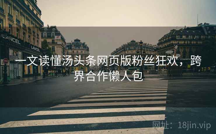 一文读懂汤头条网页版粉丝狂欢，跨界合作懒人包