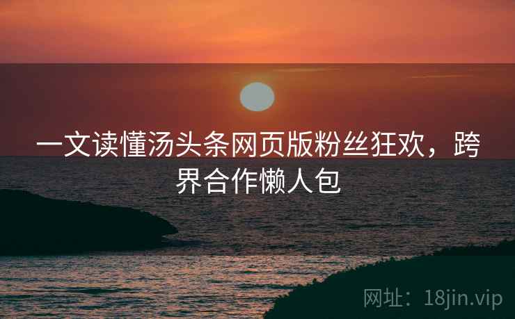 一文读懂汤头条网页版粉丝狂欢，跨界合作懒人包