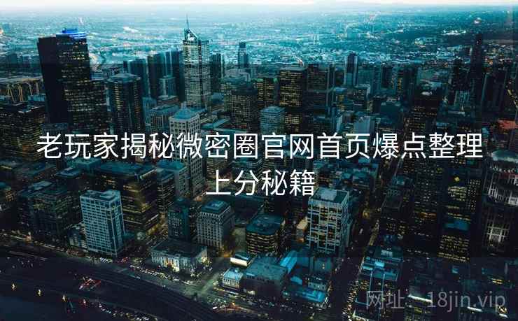 老玩家揭秘微密圈官网首页爆点整理上分秘籍