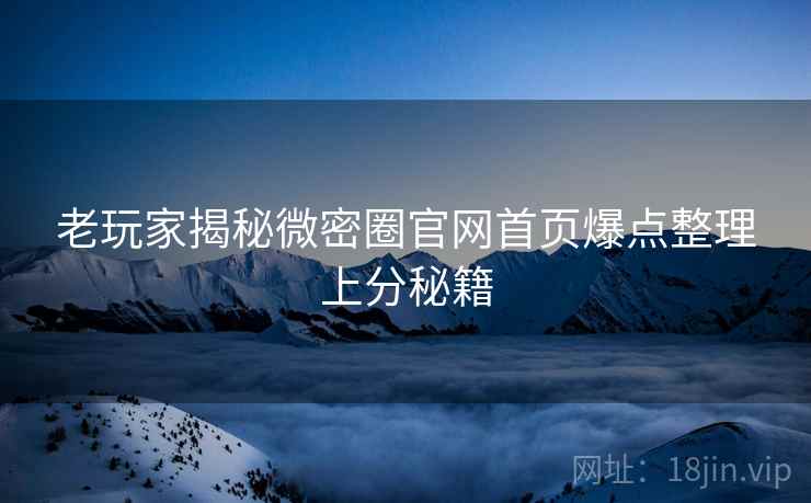 老玩家揭秘微密圈官网首页爆点整理上分秘籍