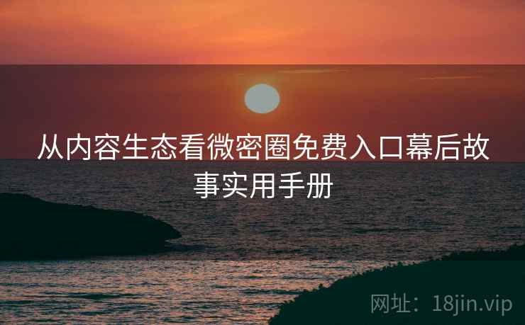 从内容生态看微密圈免费入口幕后故事实用手册