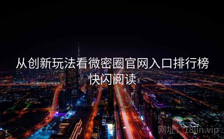 从创新玩法看微密圈官网入口排行榜快闪阅读