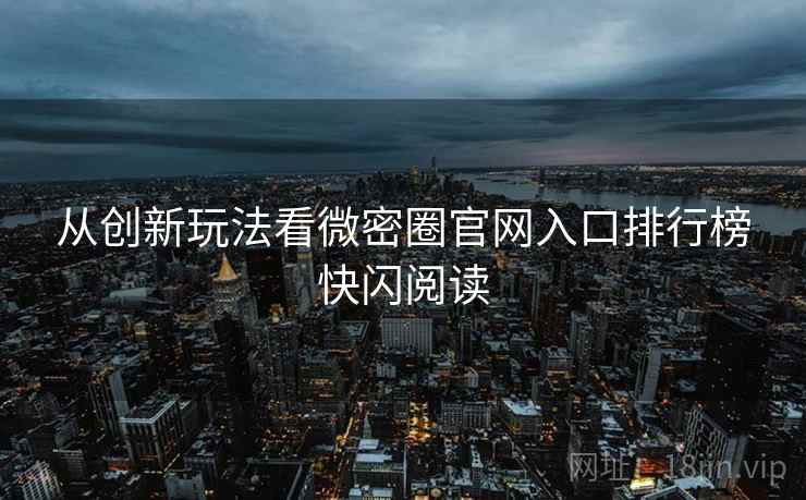 从创新玩法看微密圈官网入口排行榜快闪阅读