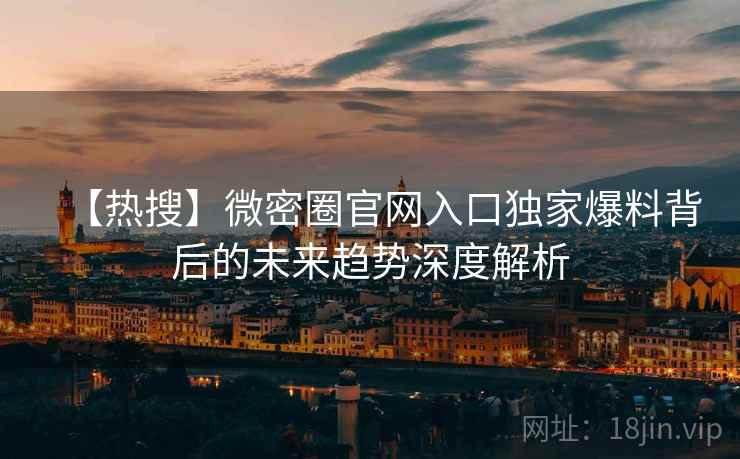 【热搜】微密圈官网入口独家爆料背后的未来趋势深度解析