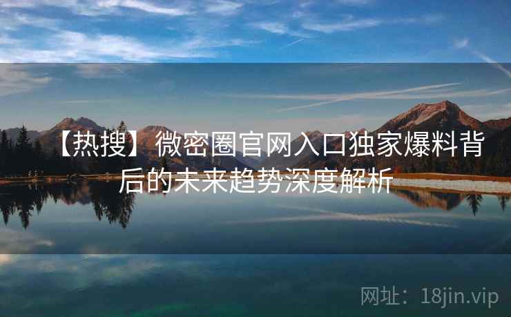 【热搜】微密圈官网入口独家爆料背后的未来趋势深度解析