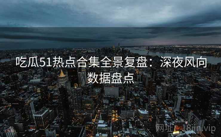 吃瓜51热点合集全景复盘：深夜风向数据盘点