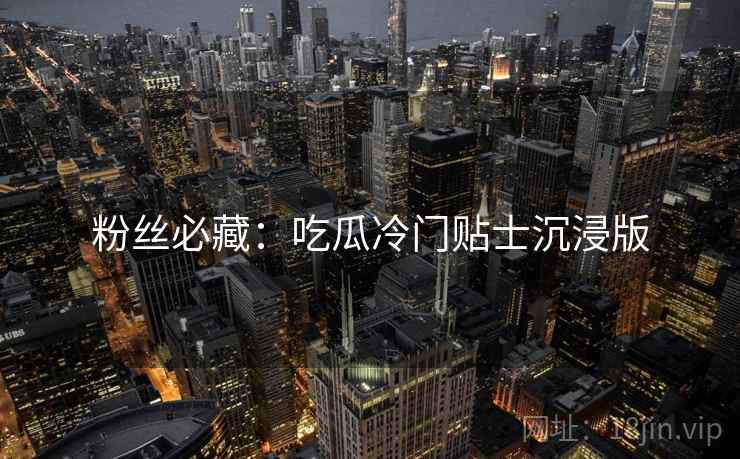 粉丝必藏：吃瓜冷门贴士沉浸版