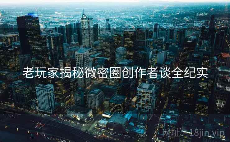 老玩家揭秘微密圈创作者谈全纪实