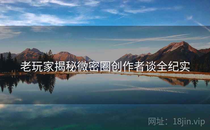 老玩家揭秘微密圈创作者谈全纪实