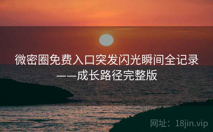 微密圈免费入口突发闪光瞬间全记录——成长路径完整版