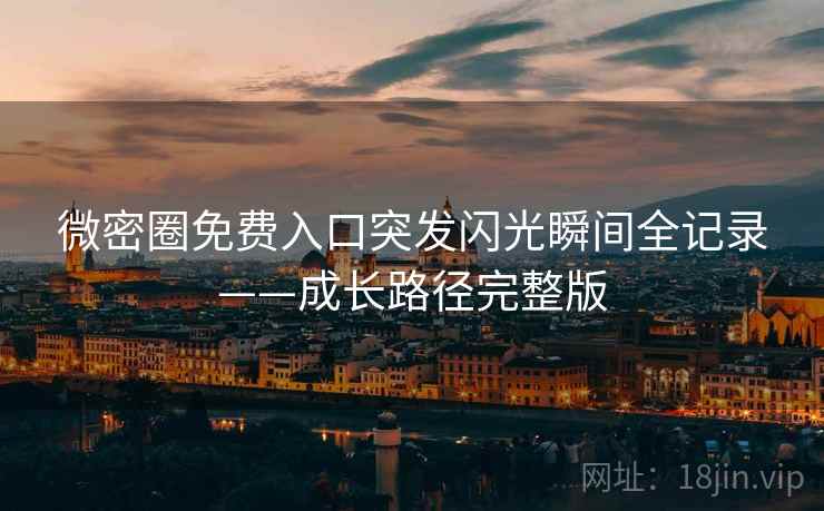 微密圈免费入口突发闪光瞬间全记录——成长路径完整版