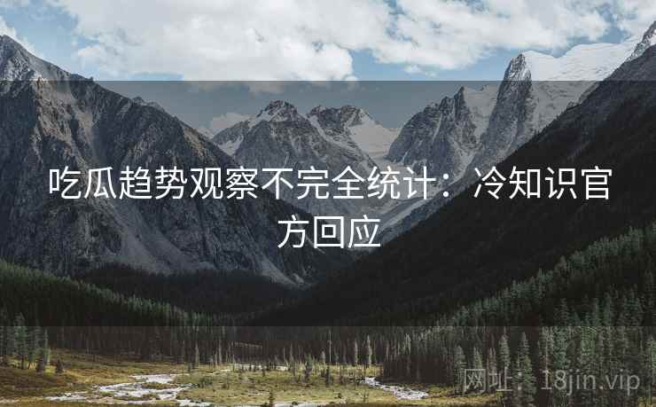 吃瓜趋势观察不完全统计：冷知识官方回应