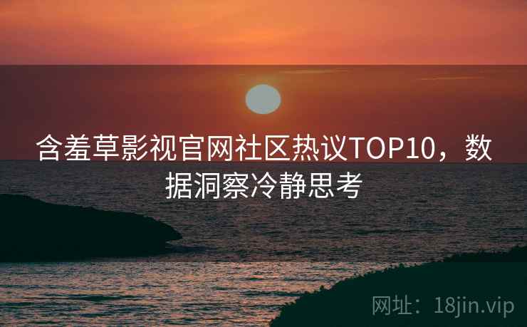 含羞草影视官网社区热议TOP10，数据洞察冷静思考