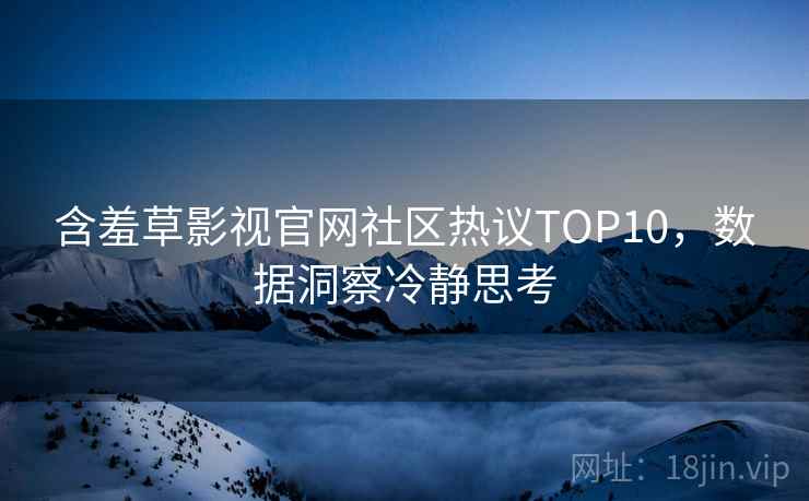 含羞草影视官网社区热议TOP10，数据洞察冷静思考