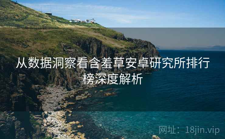从数据洞察看含羞草安卓研究所排行榜深度解析