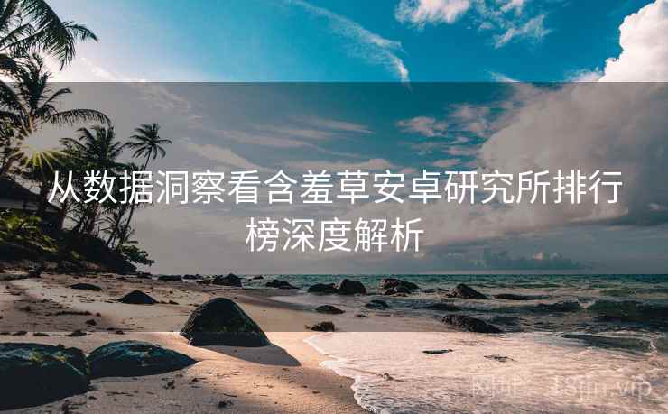从数据洞察看含羞草安卓研究所排行榜深度解析