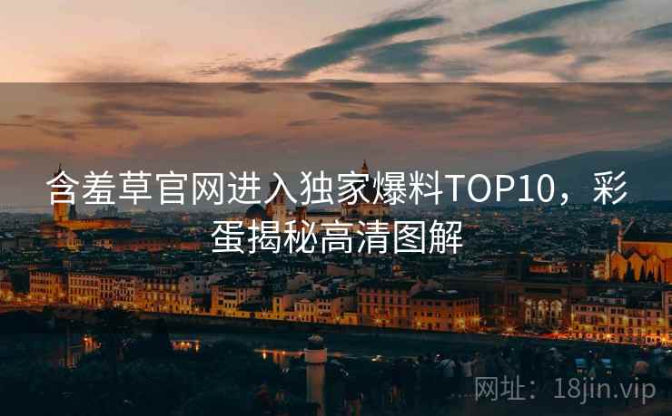 含羞草官网进入独家爆料TOP10，彩蛋揭秘高清图解