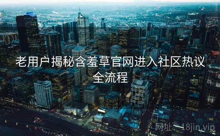 老用户揭秘含羞草官网进入社区热议全流程