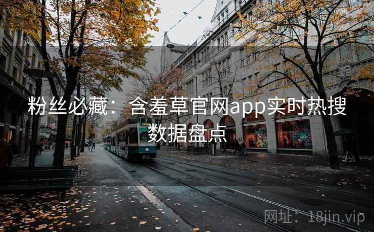 粉丝必藏：含羞草官网app实时热搜数据盘点