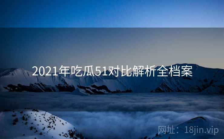 2021年吃瓜51对比解析全档案