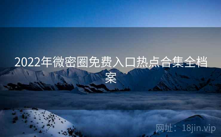 2022年微密圈免费入口热点合集全档案