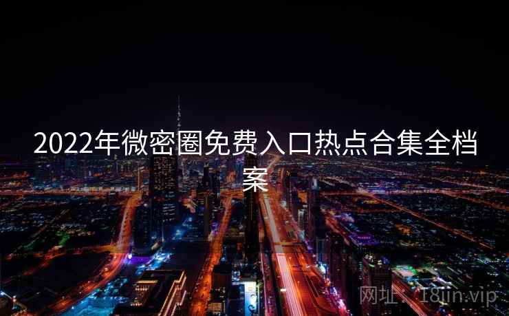 2022年微密圈免费入口热点合集全档案