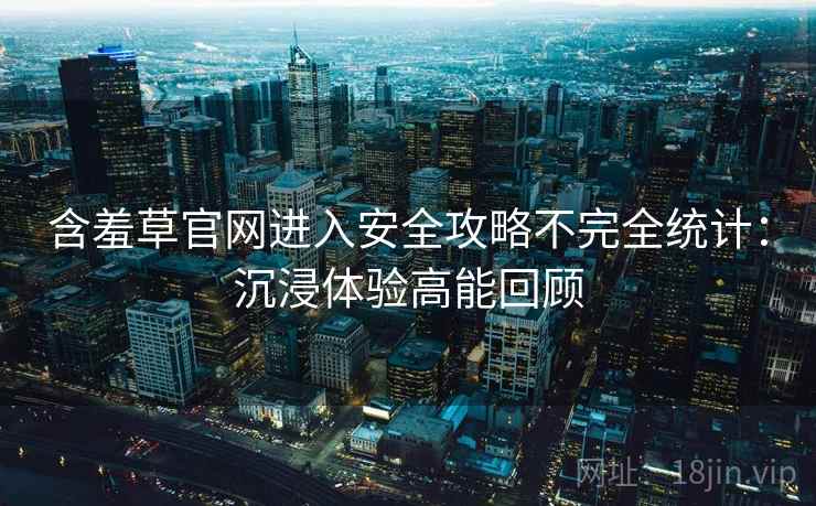含羞草官网进入安全攻略不完全统计：沉浸体验高能回顾
