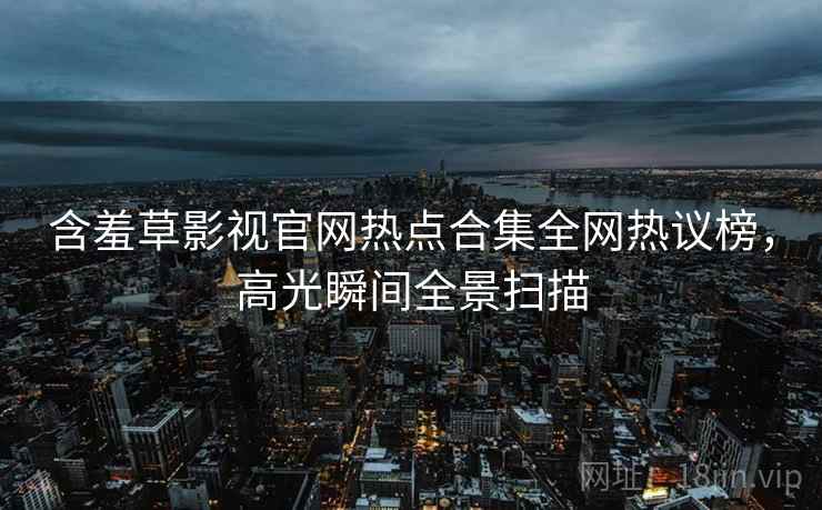 含羞草影视官网热点合集全网热议榜，高光瞬间全景扫描