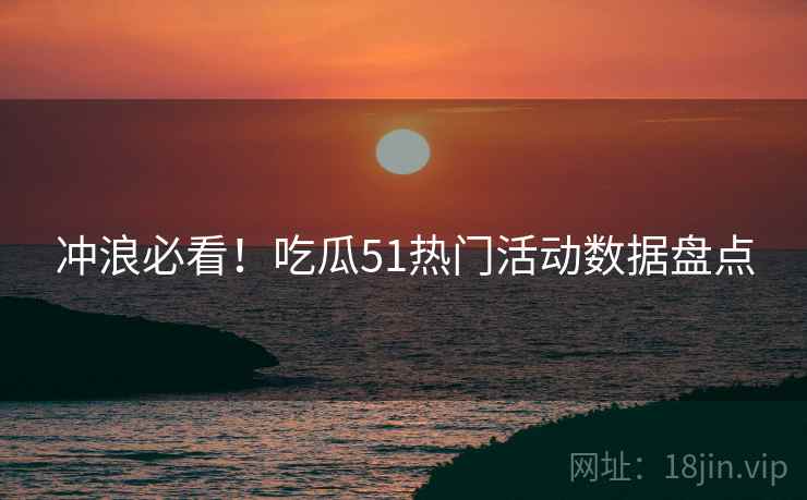 冲浪必看！吃瓜51热门活动数据盘点