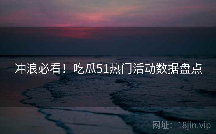 冲浪必看！吃瓜51热门活动数据盘点