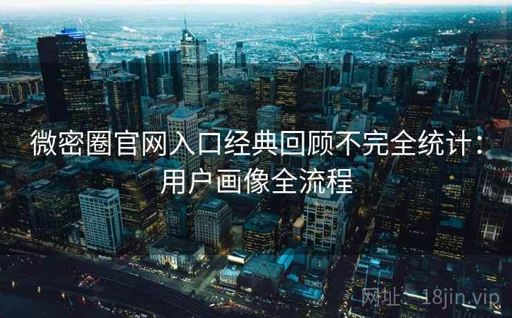 微密圈官网入口经典回顾不完全统计：用户画像全流程
