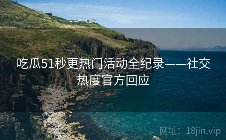 吃瓜51秒更热门活动全纪录——社交热度官方回应
