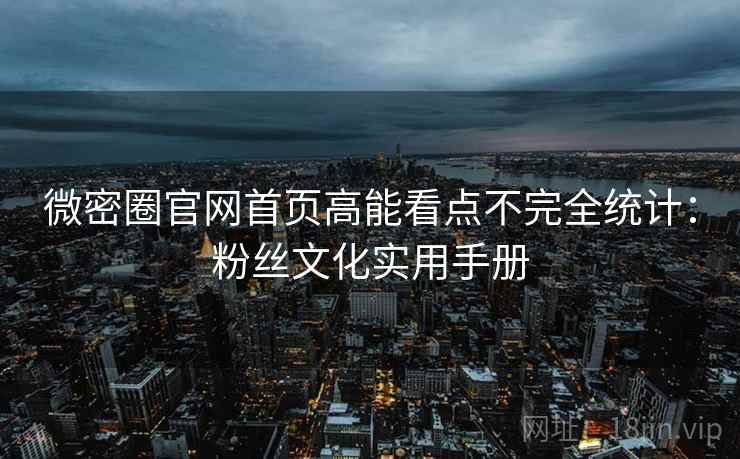 微密圈官网首页高能看点不完全统计：粉丝文化实用手册
