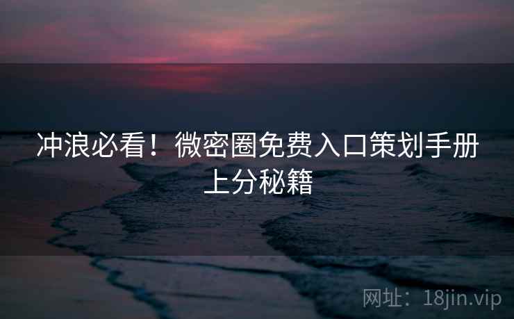 冲浪必看！微密圈免费入口策划手册上分秘籍