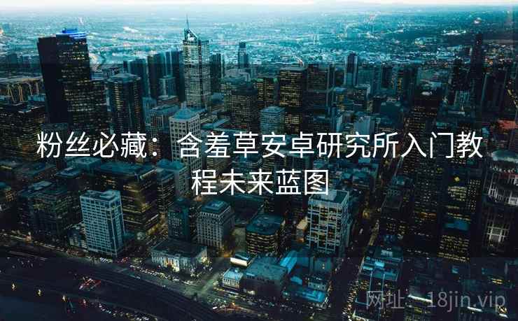 粉丝必藏：含羞草安卓研究所入门教程未来蓝图