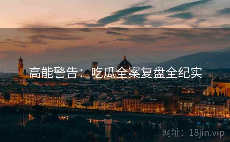高能警告：吃瓜全案复盘全纪实