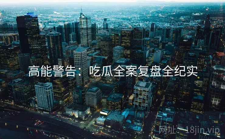 高能警告：吃瓜全案复盘全纪实