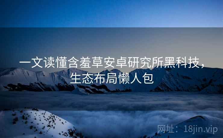 一文读懂含羞草安卓研究所黑科技，生态布局懒人包
