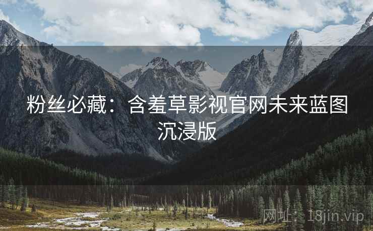 粉丝必藏：含羞草影视官网未来蓝图沉浸版