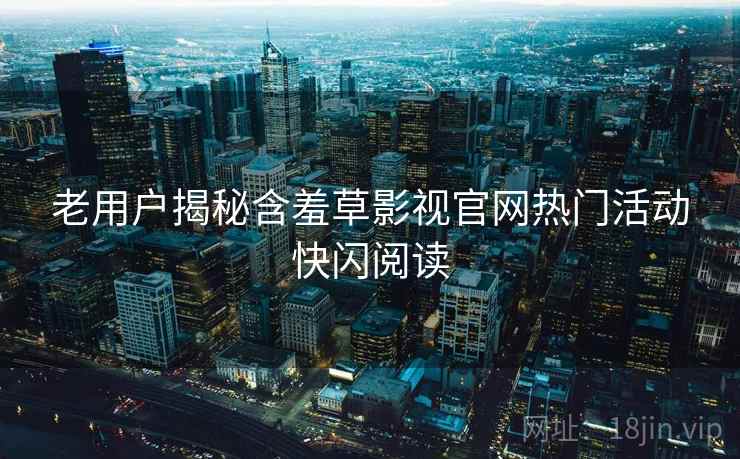 老用户揭秘含羞草影视官网热门活动快闪阅读