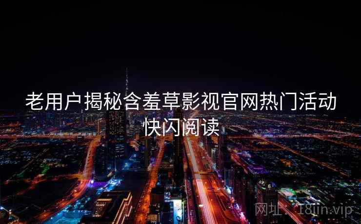 老用户揭秘含羞草影视官网热门活动快闪阅读